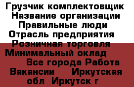 Грузчик-комплектовщик › Название организации ­ Правильные люди › Отрасль предприятия ­ Розничная торговля › Минимальный оклад ­ 30 000 - Все города Работа » Вакансии   . Иркутская обл.,Иркутск г.